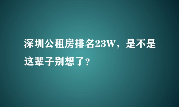 深圳公租房排名23W，是不是这辈子别想了？