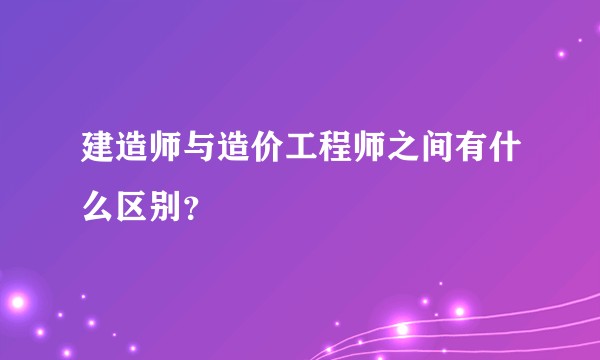 建造师与造价工程师之间有什么区别？