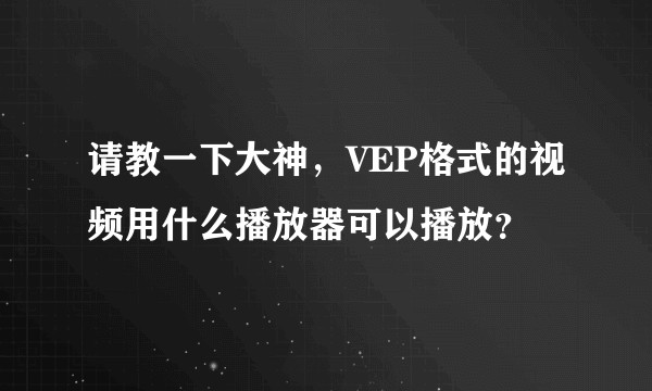 请教一下大神，VEP格式的视频用什么播放器可以播放？