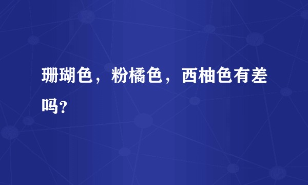 珊瑚色，粉橘色，西柚色有差吗？