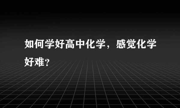 如何学好高中化学，感觉化学好难？