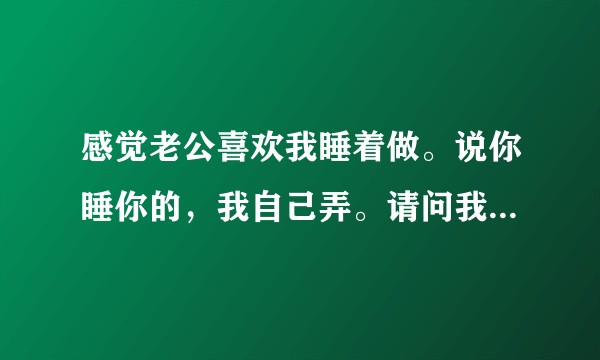 感觉老公喜欢我睡着做。说你睡你的，我自己弄。请问我该装睡么？