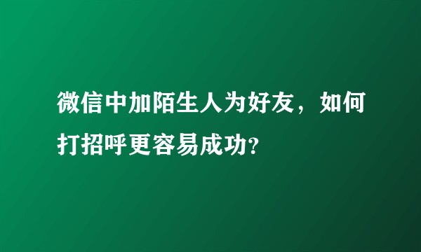 微信中加陌生人为好友，如何打招呼更容易成功？