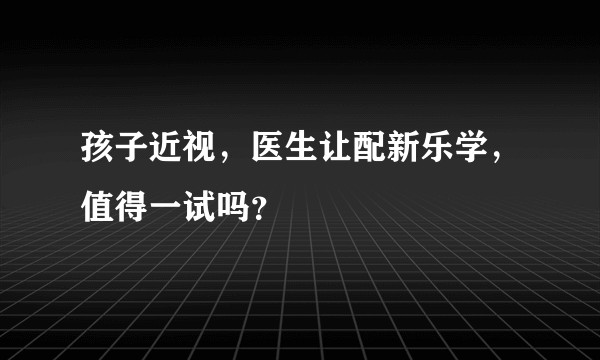 孩子近视，医生让配新乐学，值得一试吗？