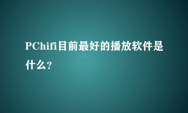 PChifi目前最好的播放软件是什么？