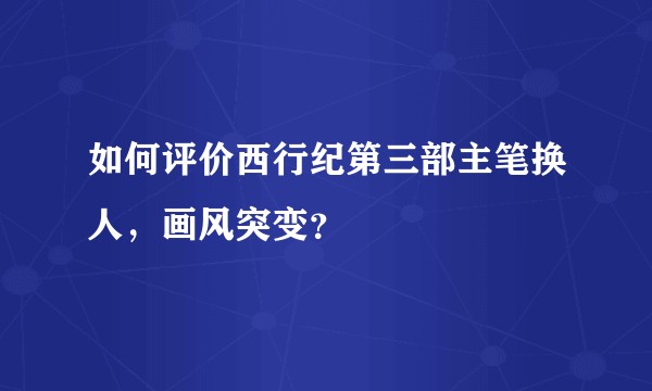 如何评价西行纪第三部主笔换人，画风突变？