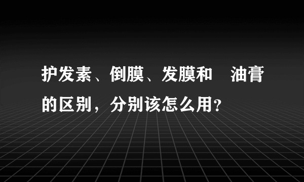 护发素、倒膜、发膜和焗油膏的区别，分别该怎么用？