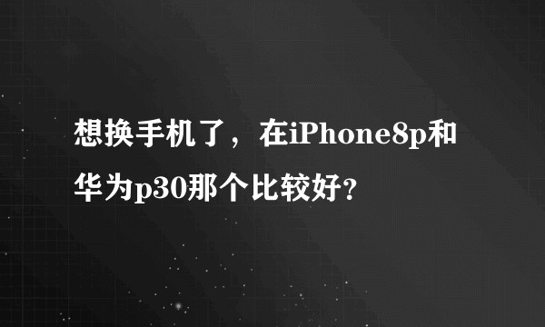 想换手机了,在iPhone8p和华为p30那个比较好?