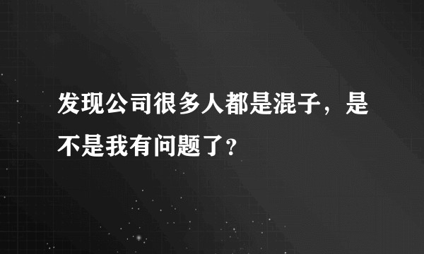 发现公司很多人都是混子，是不是我有问题了？