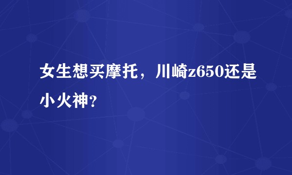 女生想买摩托，川崎z650还是小火神？