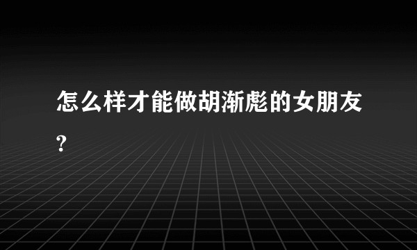怎么样才能做胡渐彪的女朋友?