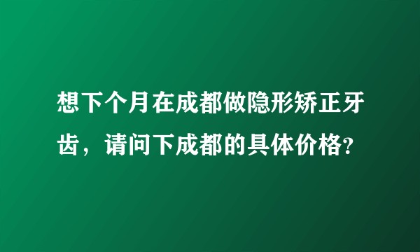 想下个月在成都做隐形矫正牙齿，请问下成都的具体价格？