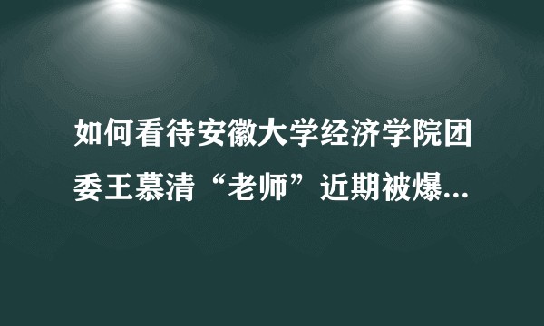 如何看待安徽大学经济学院团委王慕清“老师”近期被爆出的个人作风问题？