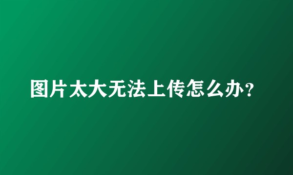 图片太大无法上传怎么办？