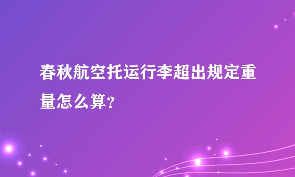 春秋航空托运行李超出规定重量怎么算？