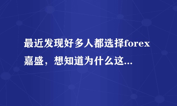 最近发现好多人都选择forex嘉盛，想知道为什么这么多人选择它？