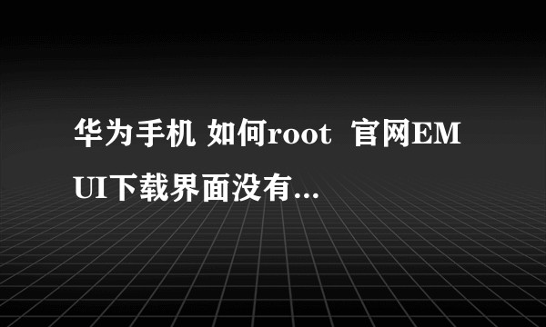 华为手机 如何root  官网EMUI下载界面没有刷机与解锁？