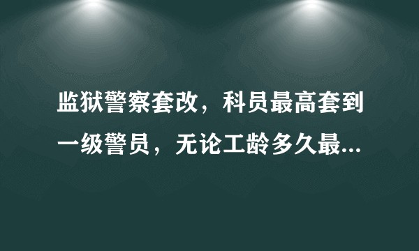监狱警察套改，科员最高套到一级警员，无论工龄多久最高到二晋到4级警长，新警8年后到一级，大家怎么看？