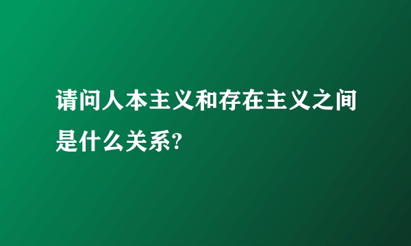请问人本主义和存在主义之间是什么关系?
