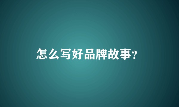 怎么写好品牌故事？