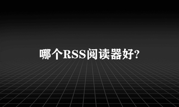 哪个RSS阅读器好?
