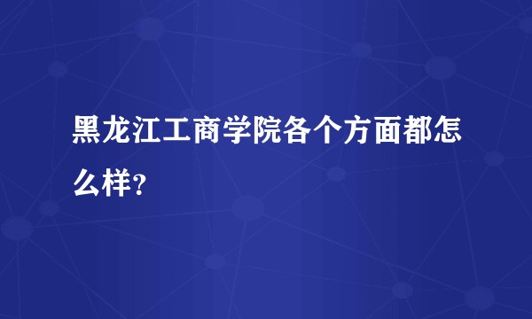 黑龙江工商学院各个方面都怎么样？