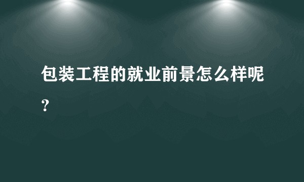 包装工程的就业前景怎么样呢？