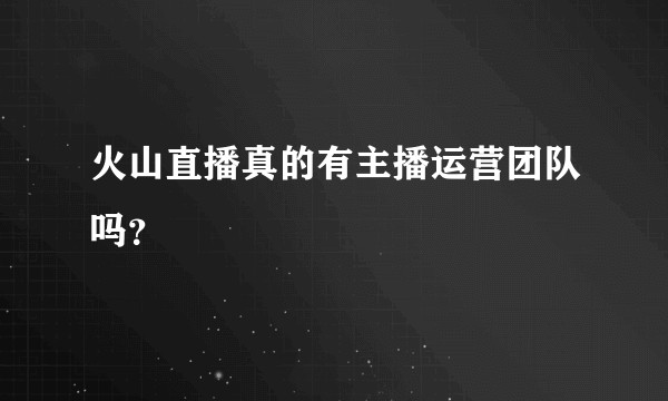 火山直播真的有主播运营团队吗？