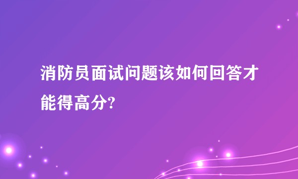 消防员面试问题该如何回答才能得高分?