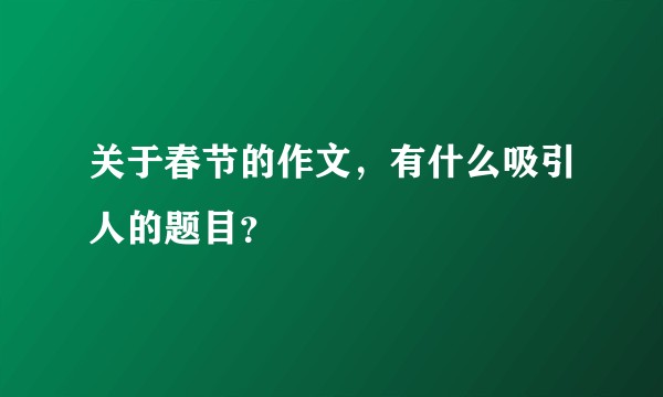 关于春节的作文，有什么吸引人的题目？