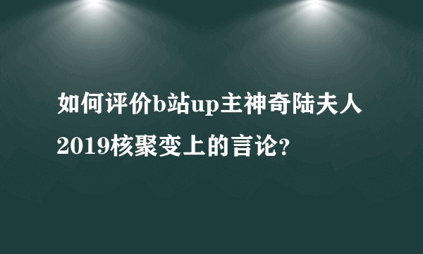 如何评价b站up主神奇陆夫人2019核聚变上的言论?