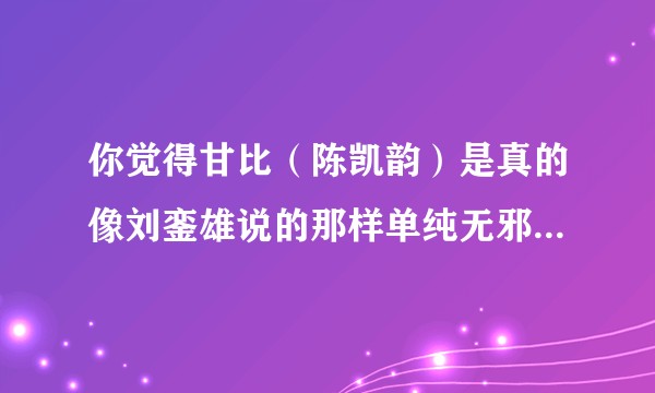 你觉得甘比(陈凯韵)是真的像刘銮雄说的那样单纯无邪,还是心计无双,但很讨人喜欢?