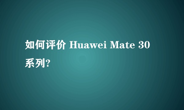 如何评价 Huawei Mate 30 系列?