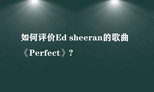 如何评价Ed sheeran的歌曲《Perfect》?