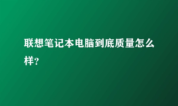 联想笔记本电脑到底质量怎么样？