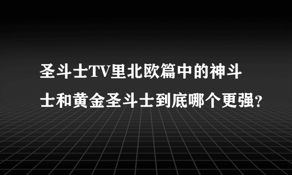 圣斗士TV里北欧篇中的神斗士和黄金圣斗士到底哪个更强？
