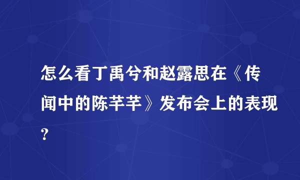 怎么看丁禹兮和赵露思在《传闻中的陈芊芊》发布会上的表现？