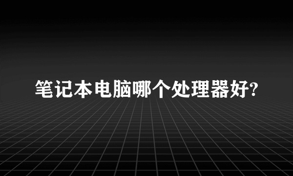 笔记本电脑哪个处理器好?