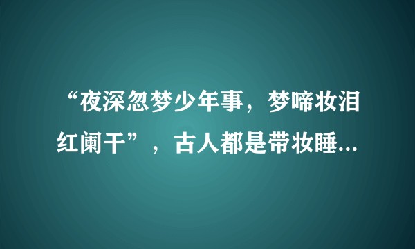“夜深忽梦少年事，梦啼妆泪红阑干”，古人都是带妆睡觉的吗？