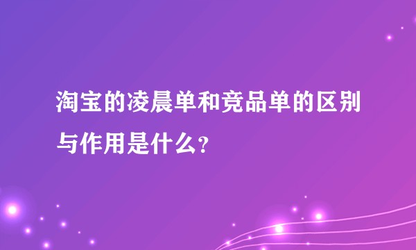 淘宝的凌晨单和竞品单的区别与作用是什么？