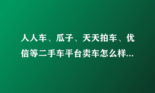 人人车、瓜子、天天拍车、优信等二手车平台卖车怎么样？有卖过的吗？