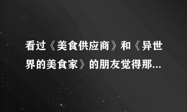 看过《美食供应商》和《异世界的美食家》的朋友觉得那本好看点？