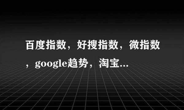 百度指数，好搜指数，微指数，google趋势，淘宝指数，各种指数有什么特点，优缺点的？