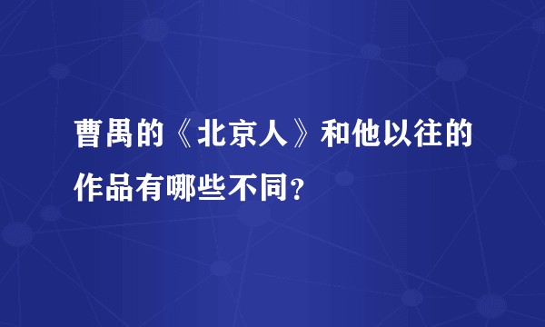 曹禺的《北京人》和他以往的作品有哪些不同？