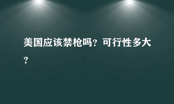 美国应该禁枪吗？可行性多大？