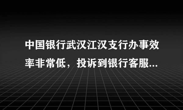 中国银行武汉江汉支行办事效率非常低，投诉到银行客服都没用，怎么办？