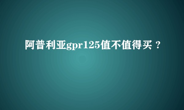 阿普利亚gpr125值不值得买 ?
