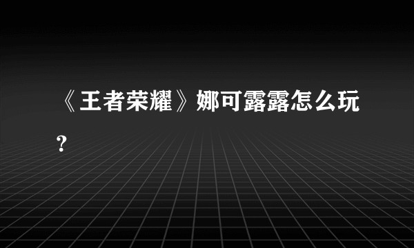 《王者荣耀》娜可露露怎么玩?
