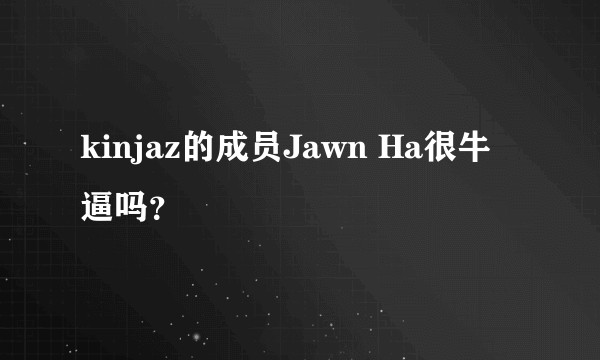kinjaz的成员Jawn Ha很牛逼吗？