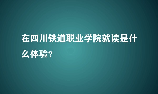 在四川铁道职业学院就读是什么体验？